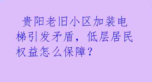  贵阳老旧小区加装电梯引发矛盾，低层居民权益怎么保障？ 