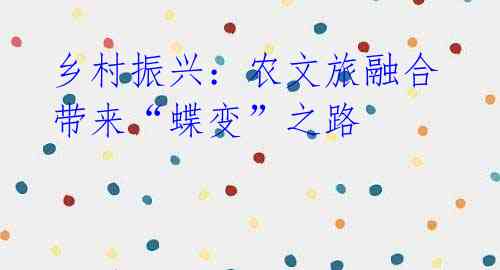 乡村振兴：农文旅融合带来“蝶变”之路