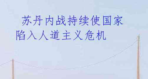苏丹内战持续使国家陷入人道主义危机