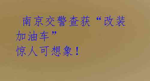 南京交警查获“改装加油车” 惊人可想象!