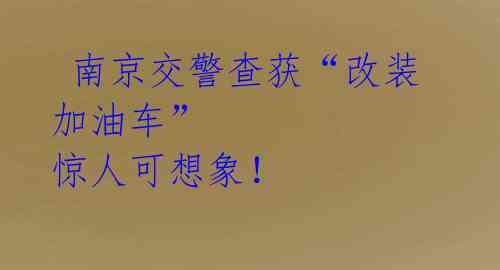  南京交警查获“改装加油车” 惊人可想象！ 