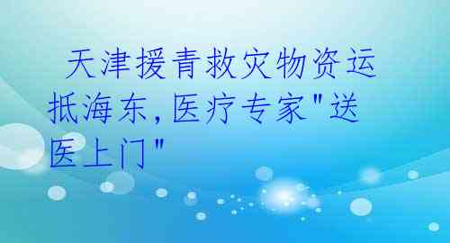 天津援青救灾物资运抵海东,医疗专家"送医上门"