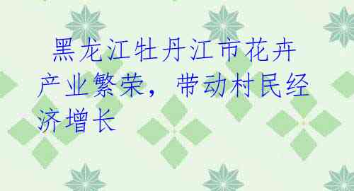 黑龙江牡丹江市花卉产业繁荣,带动村民经济增长