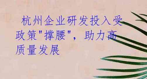 杭州企业研发投入受政策"撑腰",助力高质量发展