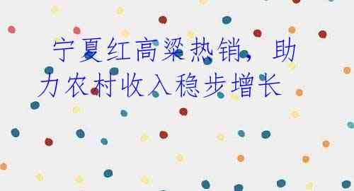  宁夏红高粱热销，助力农村收入稳步增长 