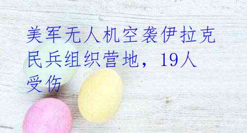 美军无人机空袭伊拉克民兵组织营地,19人受伤