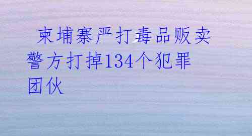 柬埔寨严打毒品贩卖 警方打掉134个犯罪团伙