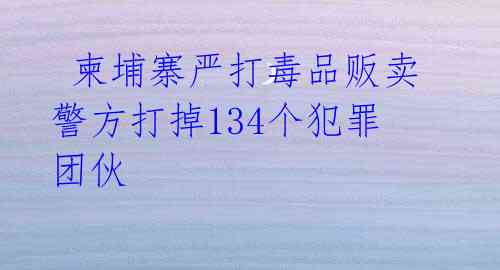  柬埔寨严打毒品贩卖 警方打掉134个犯罪团伙 