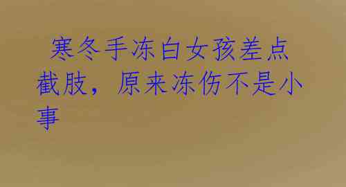 寒冬手冻白女孩差点截肢,原来冻伤不是小事