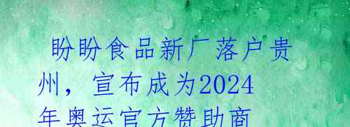 盼盼食品新厂落户贵州,宣布成为2024年奥运官方赞助商