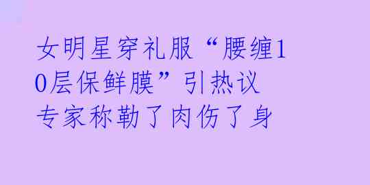 女明星穿礼服“腰缠10层保鲜膜”引热议 专家称勒了肉伤了身