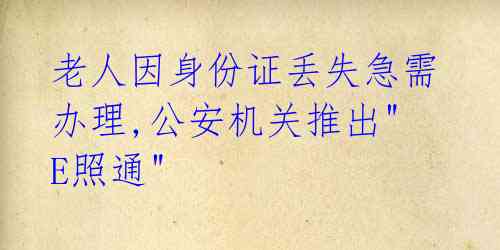 老人因身份证丢失急需办理,公安机关推出"E照通"