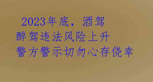 2023年底,酒驾醉驾违法风险上升 警方警示切勿心存侥幸