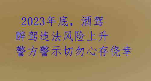  2023年底，酒驾醉驾违法风险上升 警方警示切勿心存侥幸 