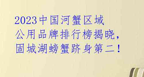 2023中国河蟹区域公用品牌排行榜揭晓,固城湖螃蟹跻身第二!