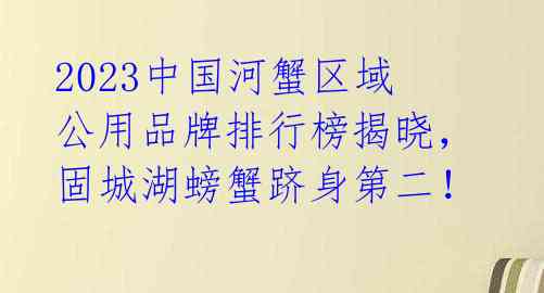 2023中国河蟹区域公用品牌排行榜揭晓，固城湖螃蟹跻身第二！ 