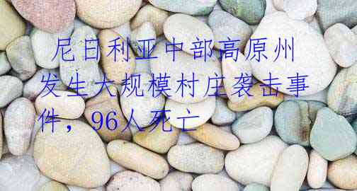 尼日利亚中部高原州发生大规模村庄袭击事件,96人死亡