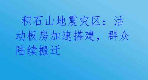 积石山地震灾区:活动板房加速搭建,群众陆续搬迁