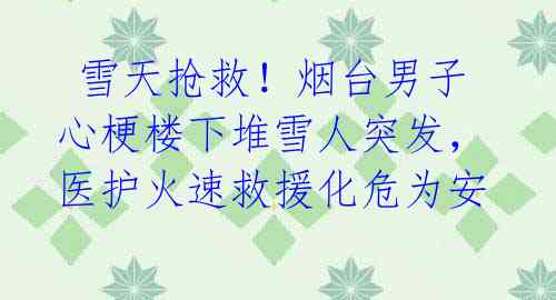 雪天抢救!烟台男子心梗楼下堆雪人突发,医护火速救援化危为安