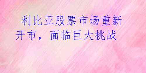  利比亚股票市场重新开市，面临巨大挑战 