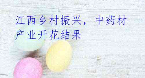 江西乡村振兴，中药材产业开花结果