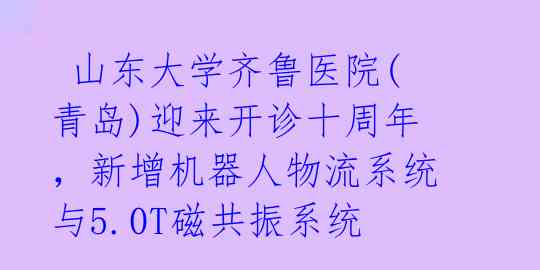  山东大学齐鲁医院(青岛)迎来开诊十周年，新增机器人物流系统与5.0T磁共振系统