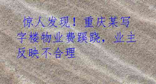 惊人发现！重庆某写字楼物业费蹊跷，业主反映不合理