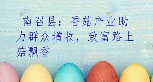 南召县：香菇产业助力群众增收，致富路上菇飘香