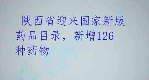  陕西省迎来国家新版药品目录，新增126种药物 