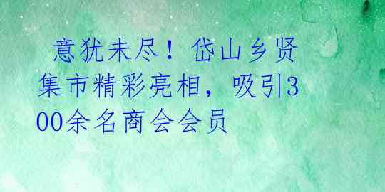 意犹未尽!岱山乡贤集市精彩亮相,吸引300余名商会会员