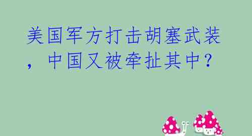 美国军方打击胡塞武装,中国又被牵扯其中?