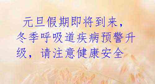 元旦假期即将到来,冬季呼吸道疾病预警升级,请注意健康安全