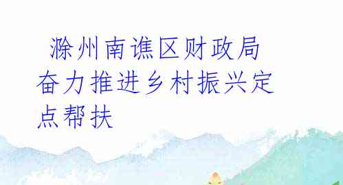  滁州南谯区财政局奋力推进乡村振兴定点帮扶 