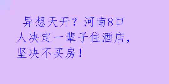 异想天开?河南8口人决定一辈子住酒店,坚决不买房!