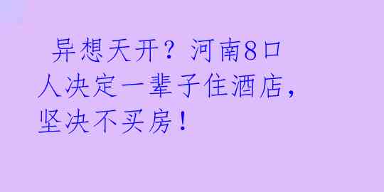  异想天开？河南8口人决定一辈子住酒店，坚决不买房！ 