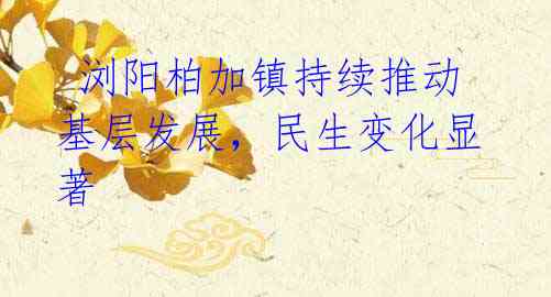 浏阳柏加镇持续推动基层发展,民生变化显著