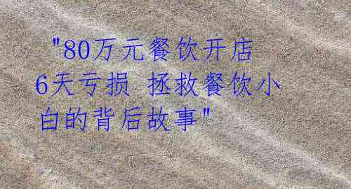 "80万元餐饮开店6天亏损 拯救餐饮小白的背后故事"