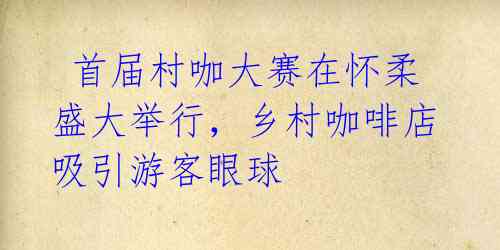 首届村咖大赛在怀柔盛大举行,乡村咖啡店吸引游客眼球