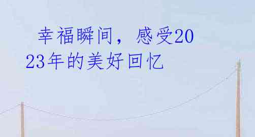 幸福瞬间,感受2023年的美好回忆