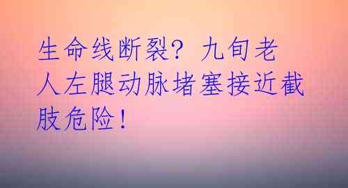 生命线断裂? 九旬老人左腿动脉堵塞接近截肢危险!