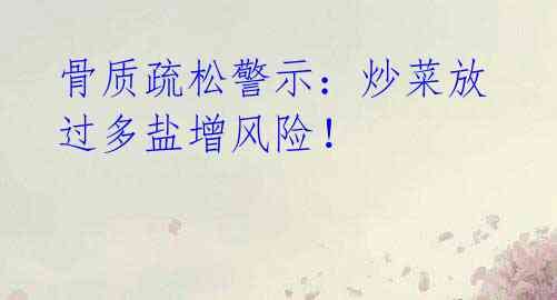 骨质疏松警示:炒菜放过多盐增风险!