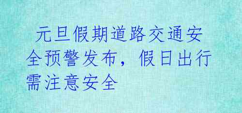  元旦假期道路交通安全预警发布，假日出行需注意安全 