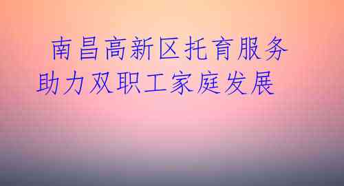 南昌高新区托育服务助力双职工家庭发展