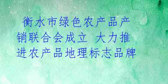  衡水市绿色农产品产销联合会成立 大力推进农产品地理标志品牌 