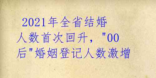 2021年全省结婚人数首次回升,"00后"婚姻登记人数激增