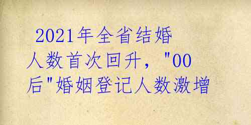  2021年全省结婚人数首次回升，"00后"婚姻登记人数激增 