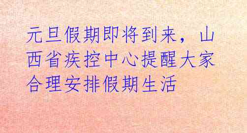 元旦假期即将到来，山西省疾控中心提醒大家合理安排假期生活 