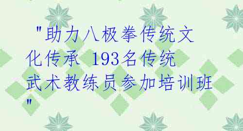  "助力八极拳传统文化传承 193名传统武术教练员参加培训班" 