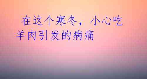在这个寒冬,小心吃羊肉引发的病痛