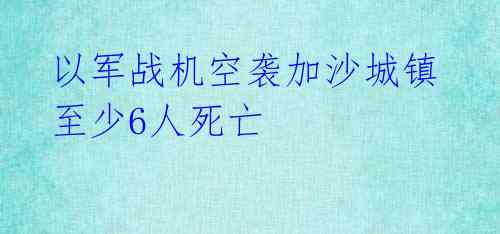 以军战机空袭加沙城镇 至少6人死亡 